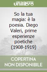 So la tua magia: è la poesia. Diego Valeri, prime esperienze poetiche (1908-1919) libro