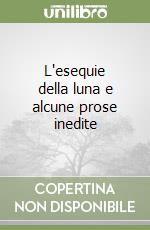 L'esequie della luna e alcune prose inedite libro