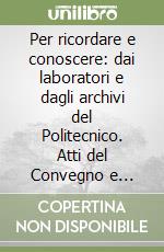 Per ricordare e conoscere: dai laboratori e dagli archivi del Politecnico. Atti del Convegno e catalogo della mostra (Milano, marzo 1996) libro