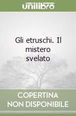 Gli etruschi. Il mistero svelato