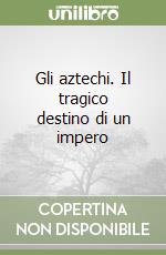 Gli aztechi. Il tragico destino di un impero libro