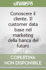 Conoscere il cliente. Il customer data base nel marketing della banca del futuro libro