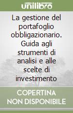 La gestione del portafoglio obbligazionario. Guida agli strumenti di analisi e alle scelte di investimento libro