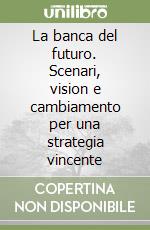 La banca del futuro. Scenari, vision e cambiamento per una strategia vincente libro