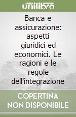Banca e assicurazione: aspetti giuridici ed economici. Le ragioni e le regole dell'integrazione libro