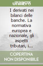 I derivati nei bilanci delle banche. La normativa europea e nazionale, gli aspetti tributari, i problemi applicativi e le soluzioni operative libro