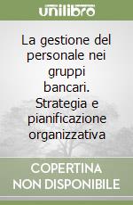 La gestione del personale nei gruppi bancari. Strategia e pianificazione organizzativa libro