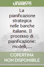 La pianificazione strategica nelle banche italiane. Il processo di pianificazione: modelli, esperienze e performance libro