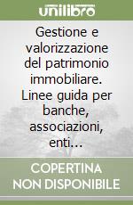 Gestione e valorizzazione del patrimonio immobiliare. Linee guida per banche, associazioni, enti previdenziali, fondi pensione e fondi immobiliari libro