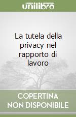 La tutela della privacy nel rapporto di lavoro libro