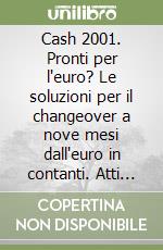 Cash 2001. Pronti per l'euro? Le soluzioni per il changeover a nove mesi dall'euro in contanti. Atti del Convegno Abi (19-20 marzo 2001) libro