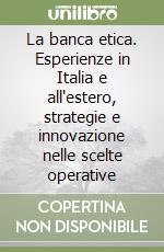 La banca etica. Esperienze in Italia e all'estero, strategie e innovazione nelle scelte operative libro