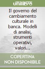 Il governo del cambiamento culturale in banca. Modelli di analisi, strumenti operativi, valori individuali libro