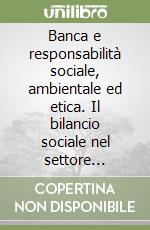 Banca e responsabilità sociale, ambientale ed etica. Il bilancio sociale nel settore creditizio: obiettivi ed esperienze libro