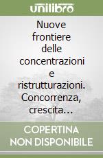 Nuove frontiere delle concentrazioni e ristrutturazioni. Concorrenza, crescita dimensionale, impatto strategico, gestionale e organizzativo nelle banche... libro