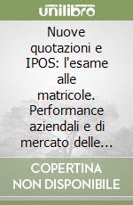 Nuove quotazioni e IPOS: l'esame alle matricole. Performance aziendali e di mercato delle neo-quotate in borsa