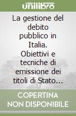 La gestione del debito pubblico in Italia. Obiettivi e tecniche di emissione dei titoli di Stato dagli anni Settanta ai giorni dell'euro libro