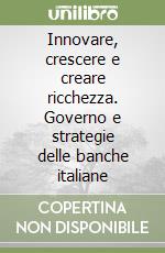 Innovare, crescere e creare ricchezza. Governo e strategie delle banche italiane libro