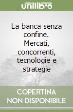 La banca senza confine. Mercati, concorrenti, tecnologie e strategie