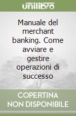 Manuale del merchant banking. Come avviare e gestire operazioni di successo