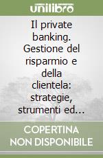 Il private banking. Gestione del risparmio e della clientela: strategie, strumenti ed esperienze libro