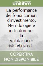 La performance dei fondi comuni d'investimento. Metodologie e indicatori per la valutazione: risk-adjusted performance, style analysis e performance attribution libro