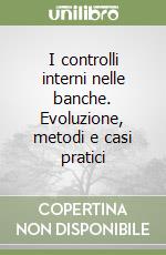 I controlli interni nelle banche. Evoluzione, metodi e casi pratici libro