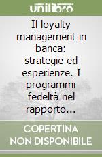 Il loyalty management in banca: strategie ed esperienze. I programmi fedeltà nel rapporto banca-cliente libro