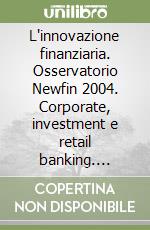 L'innovazione finanziaria. Osservatorio Newfin 2004. Corporate, investment e retail banking. Gestione del risparmio, mercati finanziari e previdenza libro