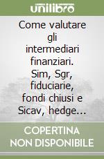 Come valutare gli intermediari finanziari. Sim, Sgr, fiduciarie, fondi chiusi e Sicav, hedge fund, fondi immobiliari, venture capital e private equity, holding... libro