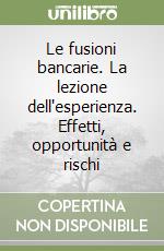 Le fusioni bancarie. La lezione dell'esperienza. Effetti, opportunità e rischi libro