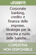 Corporate banking, credito e finanza delle imprese. Strategia per la crescita e ruolo delle banche regionali libro