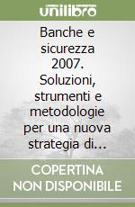 Banche e sicurezza 2007. Soluzioni, strumenti e metodologie per una nuova strategia di protezione libro