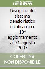 Disciplina del sistema pensionistico obbligatorio. 13° aggiornamento al 31 agosto 2007 libro