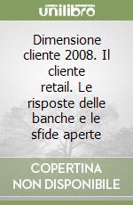 Dimensione cliente 2008. Il cliente retail. Le risposte delle banche e le sfide aperte libro