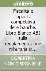 Fiscalità e capacità competitiva delle banche. Libro Bianco ABI sulla regolamentazione tributaria in Italia e in Europa libro