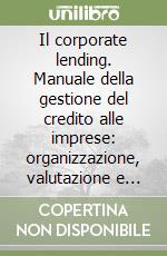 Il corporate lending. Manuale della gestione del credito alle imprese: organizzazione, valutazione e contratti libro