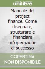 Manuale del project finance. Come disegnare, strutturare e finanziare un'operazione di successo libro