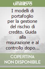 I modelli di portafoglio per la gestione del rischio di credito. Guida alla misurazione e al controllo dopo Basilea 2