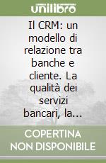 Il CRM: un modello di relazione tra banche e cliente. La qualità dei servizi bancari, la customer satisfaction e la customer loyalty