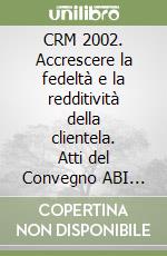 CRM 2002. Accrescere la fedeltà e la redditività della clientela. Atti del Convegno ABI (12-13 dicembre 2002) libro