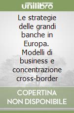 Le strategie delle grandi banche in Europa. Modelli di business e concentrazione cross-border libro