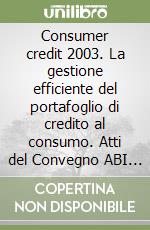 Consumer credit 2003. La gestione efficiente del portafoglio di credito al consumo. Atti del Convegno ABI (26-27 marzo 2003) libro