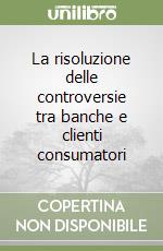 La risoluzione delle controversie tra banche e clienti consumatori libro