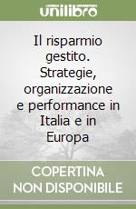 Il risparmio gestito. Strategie, organizzazione e performance in Italia e in Europa libro