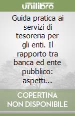 Guida pratica ai servizi di tesoreria per gli enti. Il rapporto tra banca ed ente pubblico: aspetti operativi e giuridici