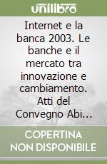 Internet e la banca 2003. Le banche e il mercato tra innovazione e cambiamento. Atti del Convegno Abi (1-2 dicembre 2003)