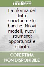 La riforma del diritto societario e le banche. Nuovi modelli, nuovi strumenti: opportunità e criticità libro