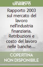 Rapporto 2003 sul mercato del lavoro nell'industria finanziaria. Retribuzioni e costo del lavoro nelle banche italiane ed europee libro