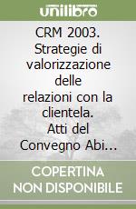 CRM 2003. Strategie di valorizzazione delle relazioni con la clientela. Atti del Convegno Abi (11-12 dicembre 2003) libro